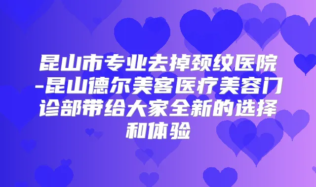 昆山市专业去掉颈纹医院-昆山德尔美客医疗美容门诊部带给大家全新的选择和体验