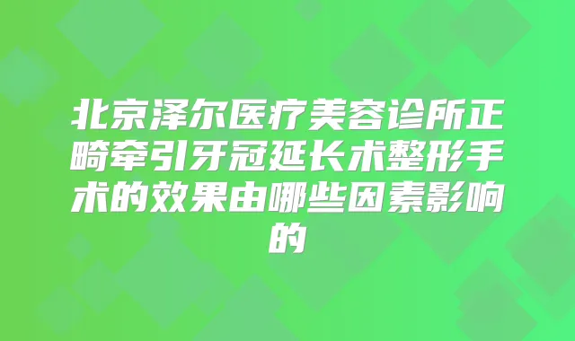 北京泽尔医疗美容诊所正畸牵引牙冠延长术整形手术的效果由哪些因素影响的
