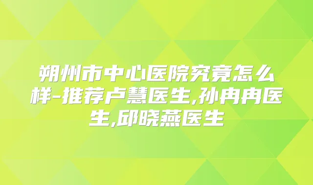朔州市中心医院究竟怎么样-推荐卢慧医生,孙冉冉医生,邱晓燕医生