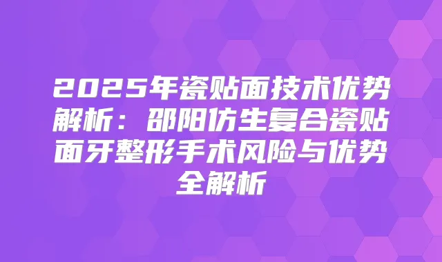 2025年瓷贴面技术优势解析：邵阳仿生复合瓷贴面牙整形手术风险与优势全解析