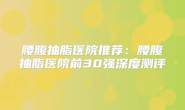 腰腹抽脂医院推荐:腰腹抽脂医院前30强深度测评