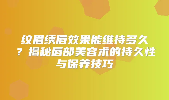 纹眉绣唇效果能维持多久?揭秘唇部美容术的持久性与保养技巧