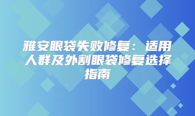 雅安眼袋失败修复：适用人群及外割眼袋修复选择指南