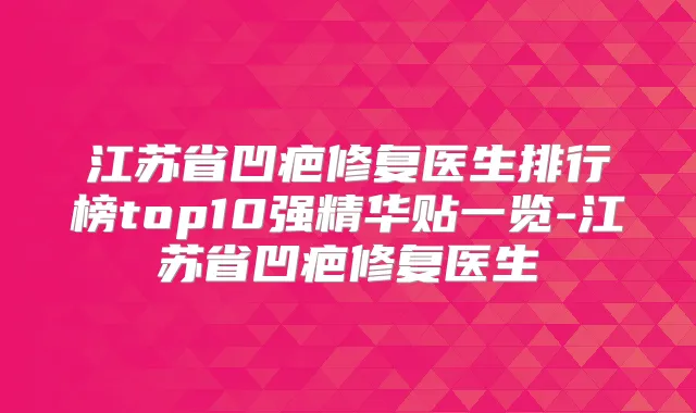 江苏省凹疤修复医生排行榜top10强精华贴一览-江苏省凹疤修复医生