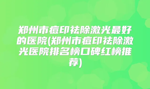 郑州市痘印祛除激光好的医院(郑州市痘印祛除激光医院排名榜口碑红榜推荐)