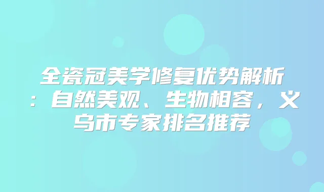 全瓷冠美学修复优势解析：自然美观、生物相容，义乌市专家排名推荐