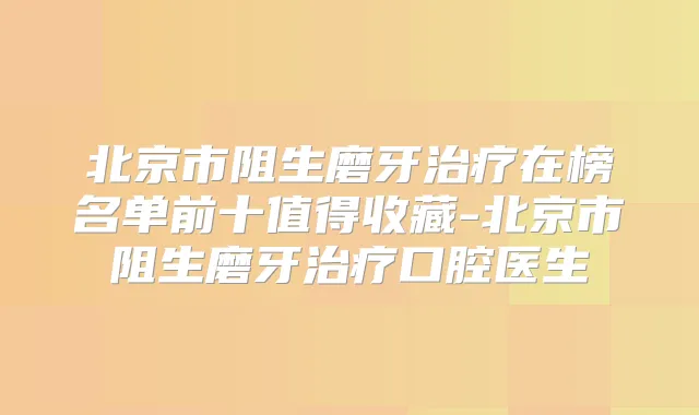 北京市阻生磨牙在榜名单前十值得收藏-北京市阻生磨牙口腔医生