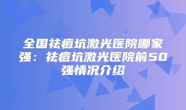全国祛痘坑激光医院哪家强:祛痘坑激光医院前50强情况介绍