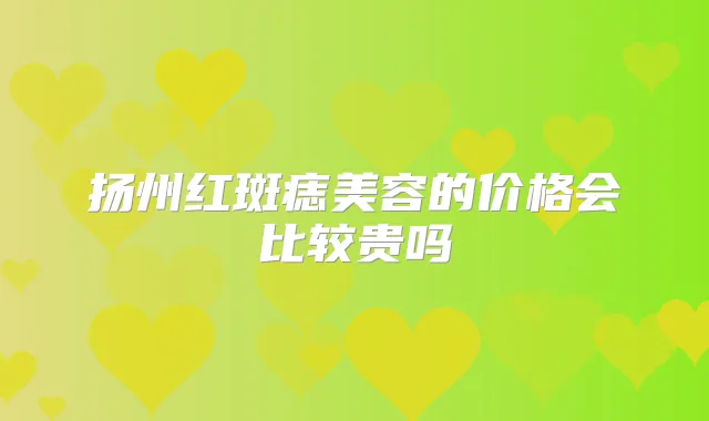 扬州红斑痣美容的价格会比较贵吗