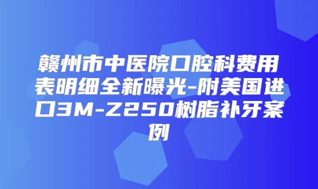 赣州市中医院口腔科费用表明细全新曝光-附美国进口3M-Z250树脂补牙案例