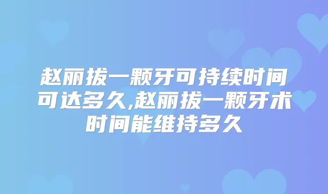 赵丽拔一颗牙可持续时间可达多久,赵丽拔一颗牙术时间能维持多久