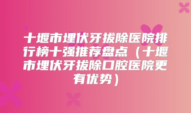 十堰市埋伏牙拔除医院排行榜十强推荐盘点（十堰市埋伏牙拔除口腔医院更有优势）