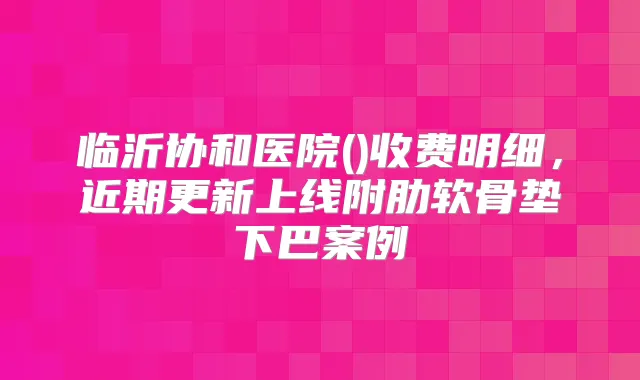 临沂协和医院()收费明细，近期更新上线附肋软骨垫下巴案例