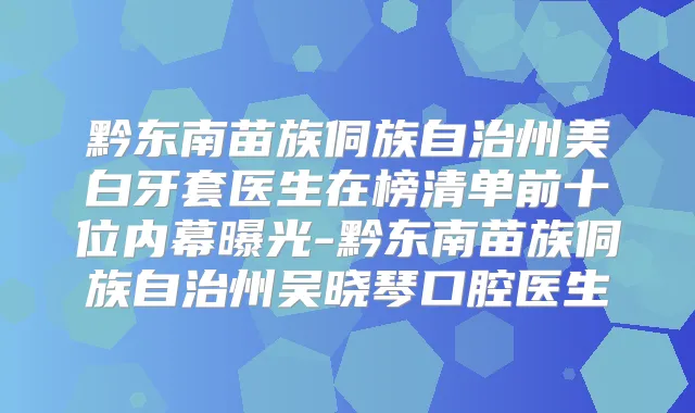 黔东南苗族侗族自治州美白牙套医生在榜清单前十位内幕曝光-黔东南苗族侗族自治州吴晓琴口腔医生