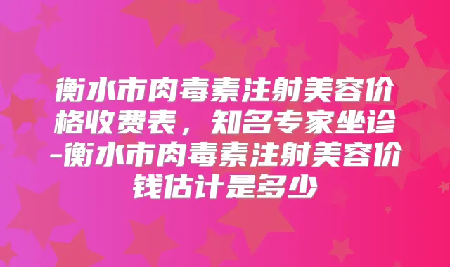 衡水市注射美容价格收费表,知名专家坐诊-衡水市注射美容价钱估计是多少