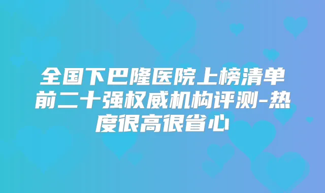 全国下巴隆医院上榜清单前二十强机构评测-热度很高很省心