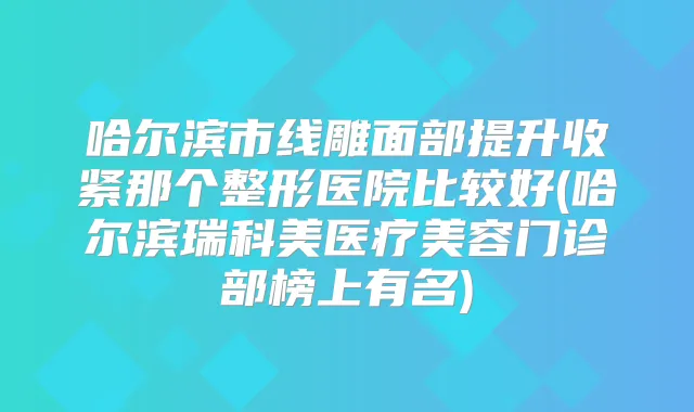 哈尔滨市线雕面部提升收紧那个整形医院比较好(哈尔滨瑞科美医疗美容门诊部榜上有名)