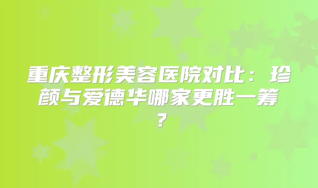 重庆整形美容医院对比：珍颜与爱德华哪家更胜一筹？