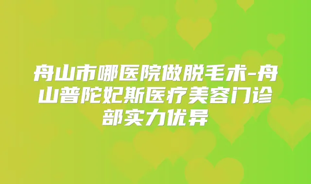 舟山市哪医院做脱毛术-舟山普陀妃斯医疗美容门诊部实力优异