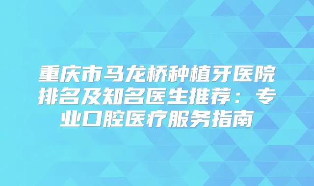 重庆市马龙桥种植牙医院排名及知名医生推荐:专业口腔医疗服务指南