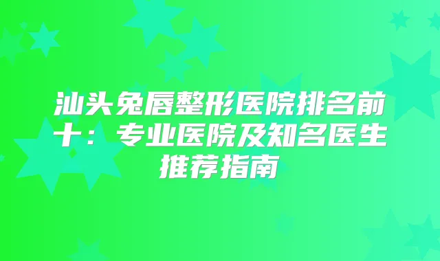 汕头兔唇整形医院排名前十：专业医院及知名医生推荐指南
