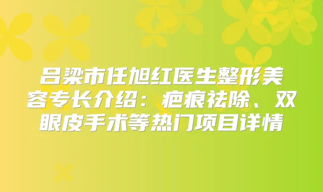 吕梁市任旭红医生整形美容专长介绍：疤痕祛除、双眼皮手术等热门项目详情