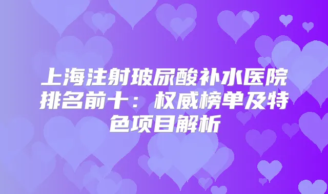 上海注射玻尿酸补水医院排名前十：榜单及特色项目解析