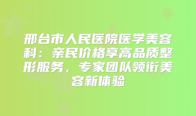 邢台市人民医院医学美容科:亲民价格享高品质整形服务,专家团队领衔美容新体验