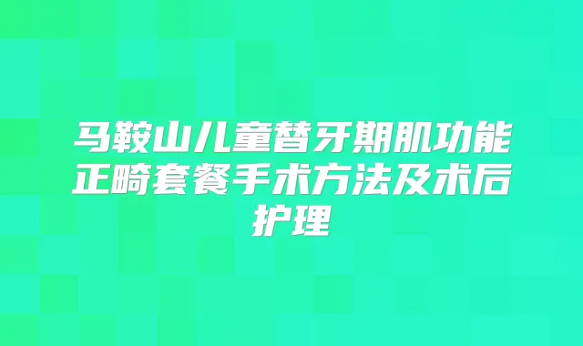 马鞍山儿童替牙期肌功能正畸套餐手术方法及术后护理
