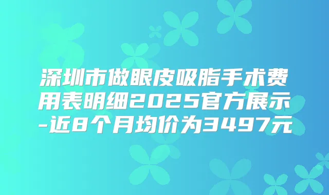 深圳市做眼皮吸脂手术费用表明细2025官方展示-近8个月均价为3497元
