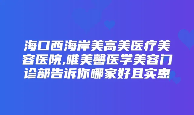 海口西海岸美高美医疗美容医院,唯美馨医学美容门诊部告诉你哪家好且实惠