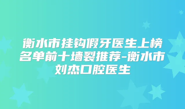 衡水市挂钩假牙医生上榜名单前十墙裂推荐-衡水市刘杰口腔医生