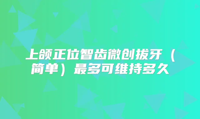 上颌正位智齿微创拔牙（简单）多可维持多久