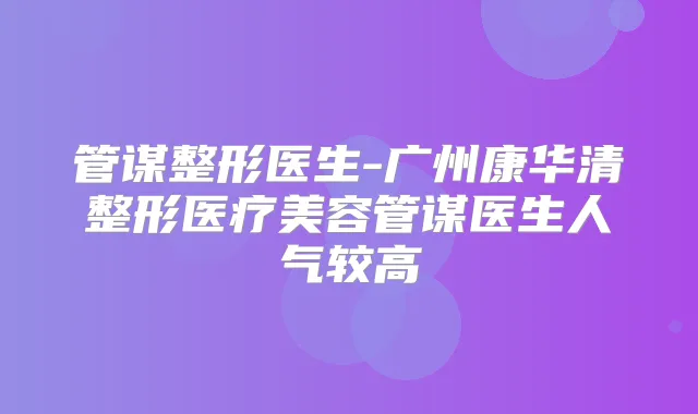 管谋整形医生-广州康华清整形医疗美容管谋医生人气较高