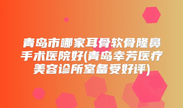 青岛市哪家耳骨软骨隆鼻手术医院好(青岛幸芳医疗美容诊所室备受好评)