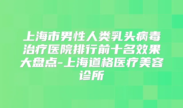 上海市男性人类乳头病毒医院排行前十名效果大盘点-上海道格医疗美容诊所