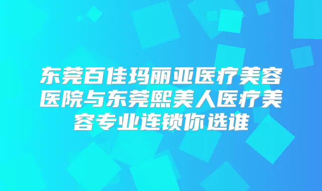 东莞百佳玛丽亚医疗美容医院与东莞熙美人医疗美容专业连锁你选谁