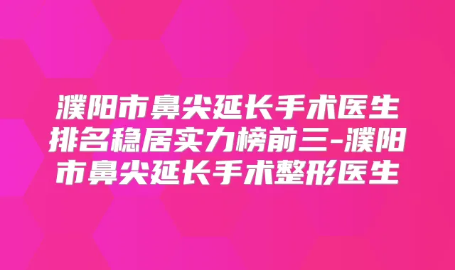 濮阳市鼻尖延长手术医生排名稳居实力榜前三-濮阳市鼻尖延长手术整形医生