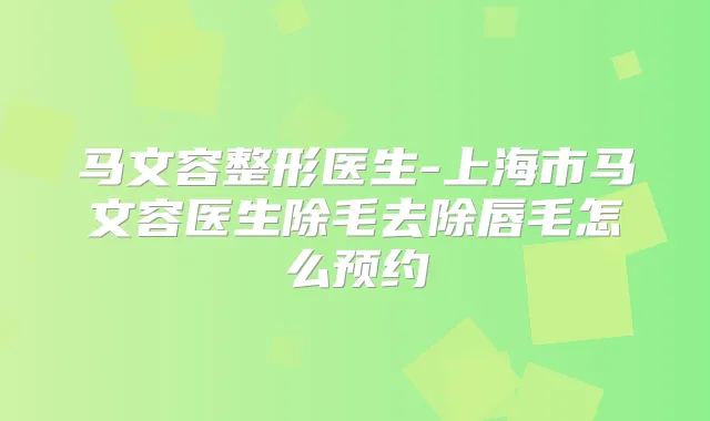 马文容整形医生-上海市马文容医生除毛去除唇毛怎么预约