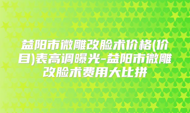 益阳市微雕改脸术价格(价目)表高调曝光-益阳市微雕改脸术费用大比拼