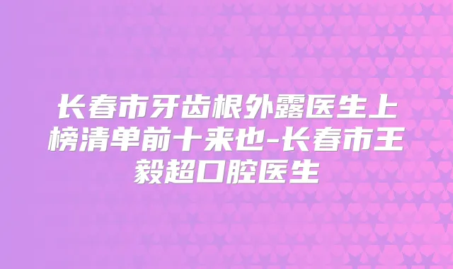长春市牙齿根外露医生上榜清单前十来也-长春市超口腔医生