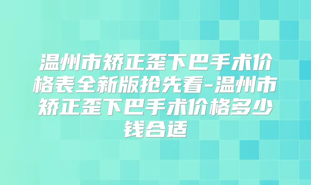 温州市矫正歪下巴手术价格表全新版抢先看-温州市矫正歪下巴手术价格多少钱合适