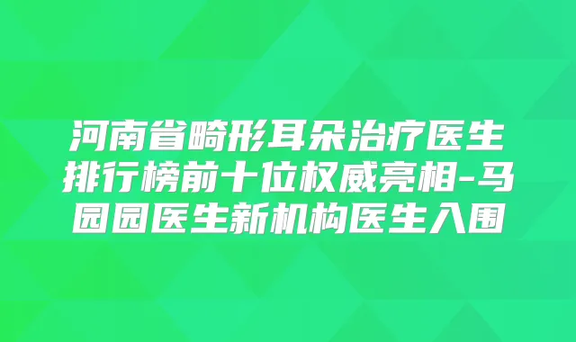 河南省畸形耳朵医生排行榜前十位亮相-马园园医生新机构医生入围