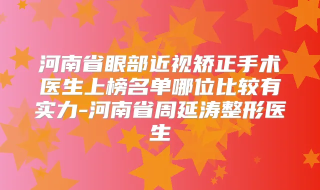 河南省眼部近视矫正手术医生上榜名单哪位比较有实力-河南省周延涛整形医生