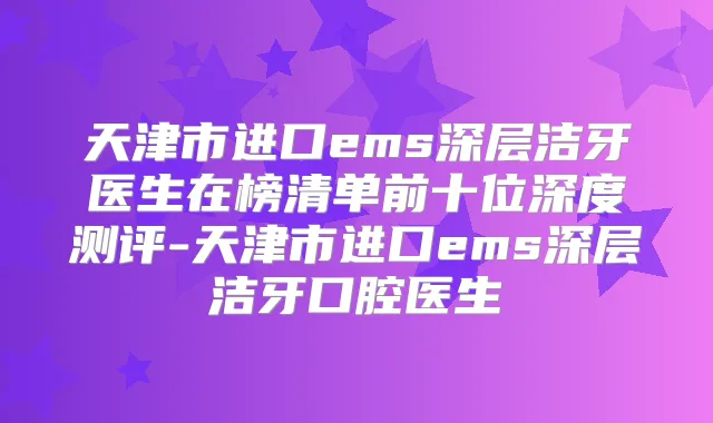 天津市进口ems深层洁牙医生在榜清单前十位深度测评-天津市进口ems深层洁牙口腔医生