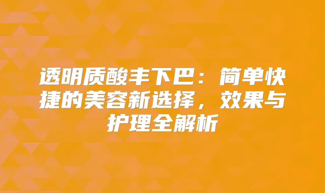 透明质酸丰下巴：简单快捷的美容新选择，效果与护理全解析
