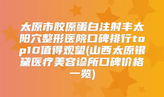 太原市胶原蛋白注射丰太阳穴整形医院口碑排行top10值得观望(山西太原银黛医疗美容诊所口碑价格一览)