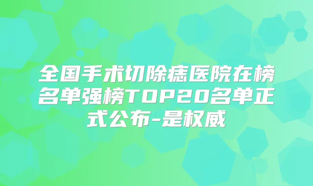 全国手术切除痣医院在榜名单强榜TOP20名单正式公布-是