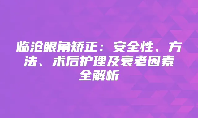 临沧眼角矫正:安全性、方法、术后护理及衰老因素全解析