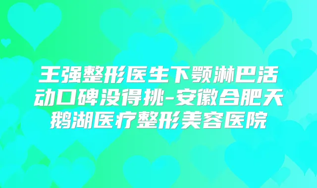 王强整形医生下颚淋巴活动口碑没得挑-安徽合肥天鹅湖医疗整形美容医院